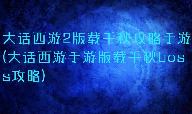 大话西游2版载千秋攻略手游(大话西游手游版载千秋boss攻略)