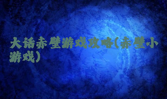 大话赤壁游戏攻略(赤壁小游戏)