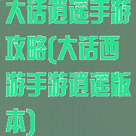 大话逍遥手游攻略(大话西游手游逍遥版本)
