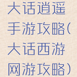 大话逍遥手游攻略(大话西游网游攻略)