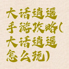 大话逍遥手游攻略(大话逍遥怎么玩)