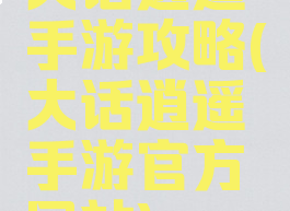 大话逍遥手游攻略(大话逍遥手游官方网站)