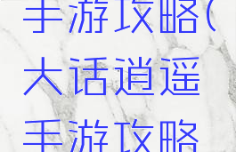 大话逍遥手游攻略(大话逍遥手游攻略最新)