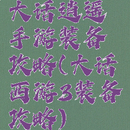 大话逍遥手游装备攻略(大话西游3装备攻略)