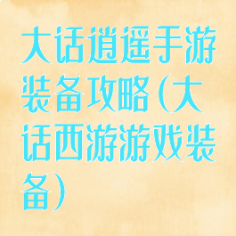 大话逍遥手游装备攻略(大话西游游戏装备)