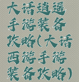 大话逍遥手游装备攻略(大话西游手游装备攻略)