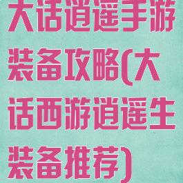 大话逍遥手游装备攻略(大话西游逍遥生装备推荐)