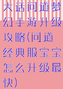 大话问道梦幻手游升级攻略(问道经典服宝宝怎么升级最快)