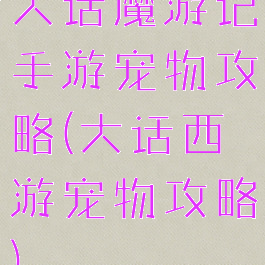 大话魔游记手游宠物攻略(大话西游宠物攻略)