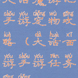 大话魔游记手游宠物攻略(大话西游手游任务攻宠)