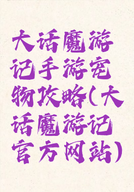 大话魔游记手游宠物攻略(大话魔游记官方网站)