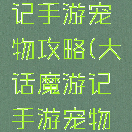 大话魔游记手游宠物攻略(大话魔游记手游宠物攻略大全)