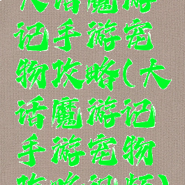 大话魔游记手游宠物攻略(大话魔游记手游宠物攻略视频)