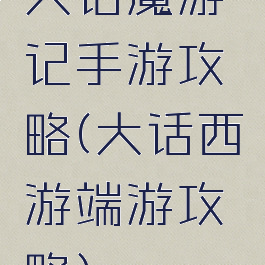 大话魔游记手游攻略(大话西游端游攻略)