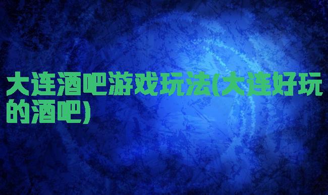 大连酒吧游戏玩法(大连好玩的酒吧)