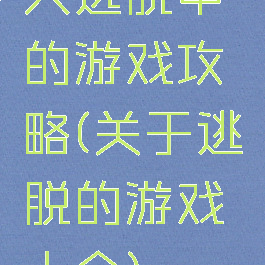 大逃脱中的游戏攻略(关于逃脱的游戏大全)