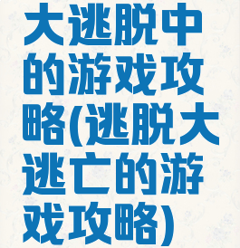 大逃脱中的游戏攻略(逃脱大逃亡的游戏攻略)