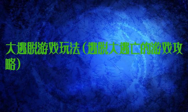 大逃脱游戏玩法(逃脱大逃亡的游戏攻略)