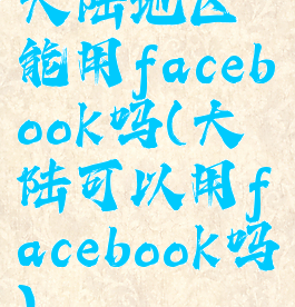 大陆地区能用facebook吗(大陆可以用facebook吗)