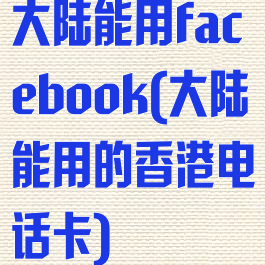 大陆能用facebook(大陆能用的香港电话卡)