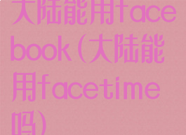 大陆能用facebook(大陆能用facetime吗)