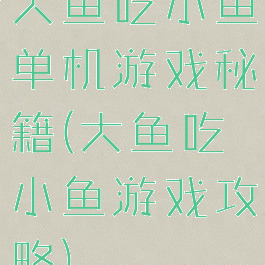 大鱼吃小鱼单机游戏秘籍(大鱼吃小鱼游戏攻略)