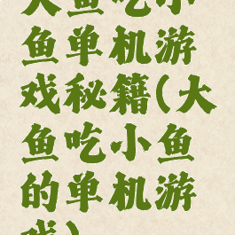 大鱼吃小鱼单机游戏秘籍(大鱼吃小鱼的单机游戏)