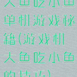 大鱼吃小鱼单机游戏秘籍(游戏机大鱼吃小鱼的技巧)
