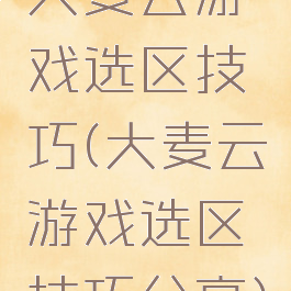 大麦云游戏选区技巧(大麦云游戏选区技巧分享)