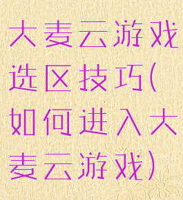 大麦云游戏选区技巧(如何进入大麦云游戏)