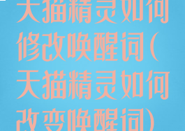 天猫精灵如何修改唤醒词(天猫精灵如何改变唤醒词)