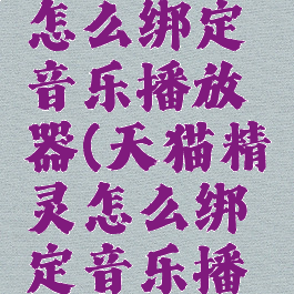 天猫精灵怎么绑定音乐播放器(天猫精灵怎么绑定音乐播放器使用)