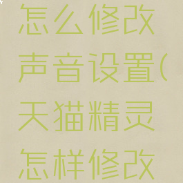 天猫精灵怎么修改声音设置(天猫精灵怎样修改声音)