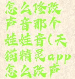 天猫精灵怎么修改声音那个娃娃音(天猫精灵app怎么改声音)