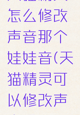天猫精灵怎么修改声音那个娃娃音(天猫精灵可以修改声音吗)