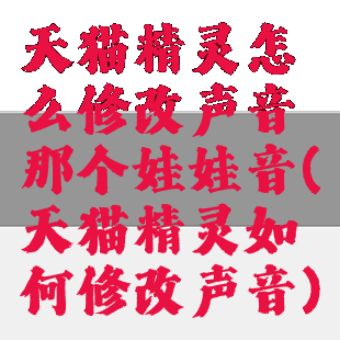 天猫精灵怎么修改声音那个娃娃音(天猫精灵如何修改声音)