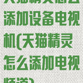 天猫精灵怎么添加设备电视机(天猫精灵怎么添加电视频道)