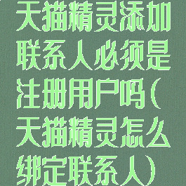 天猫精灵添加联系人必须是注册用户吗(天猫精灵怎么绑定联系人)