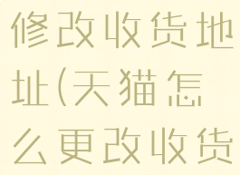 天猫上怎么修改收货地址(天猫怎么更改收货地址)