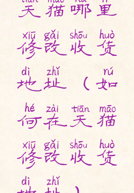 天猫哪里修改收货地址(如何在天猫修改收货地址)