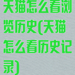 天猫怎么看浏览历史(天猫怎么看历史记录)