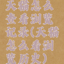 天猫怎么查看浏览记录(天猫怎么看浏览历史)