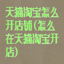 天猫淘宝怎么开店铺(怎么在天猫淘宝开店)