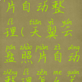 天翼云盘照片自动整理(天翼云盘照片自动整理怎么关闭)