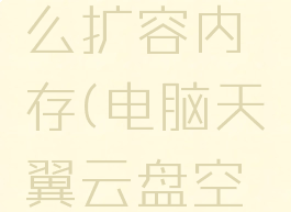 天翼云盘电脑版怎么扩容内存(电脑天翼云盘空间已满,如何清理)