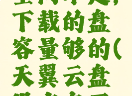 天翼云盘电脑硬盘空间不足,下载的盘容量够的(天翼云盘没有东西却空间已满)