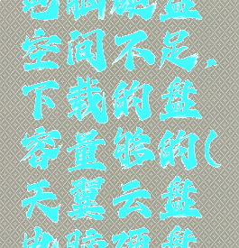 天翼云盘电脑硬盘空间不足,下载的盘容量够的(天翼云盘电脑硬盘空间不足)