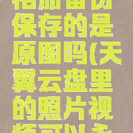 天翼云盘相册备份保存的是原图吗(天翼云盘里的照片视频可以永久保存吗)