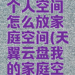 天翼云盘个人空间怎么放家庭空间(天翼云盘我的家庭空间在哪)