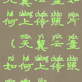 天翼云盘如何上传照片(天翼云盘如何上传照片文件)